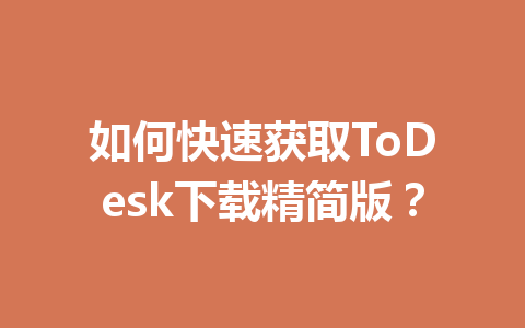 如何快速获取ToDesk下载精简版? 一
