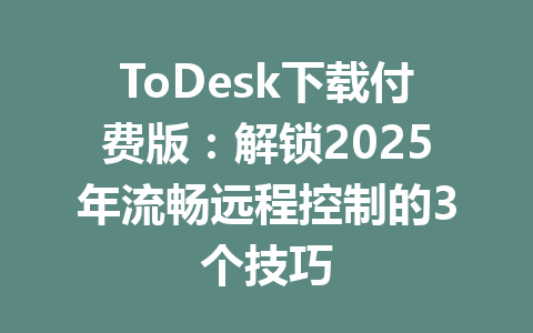 ToDesk下载付费版:解锁2025年流畅远程控制的3个技巧 一