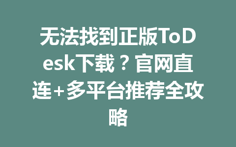 无法找到正版ToDesk下载？官网直连+多平台推荐全攻略 一