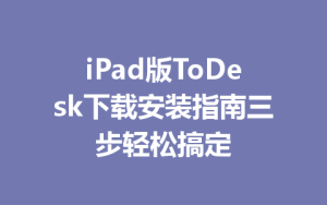 iPad版ToDesk下载安装指南三步轻松搞定-ToDesk远程桌面控制|官方下载