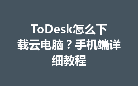 ToDesk怎么下载云电脑?手机端详细教程 一