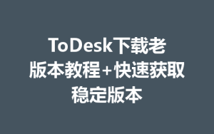 ToDesk下载老版本教程+快速获取稳定版本-ToDesk远程桌面控制|官方下载