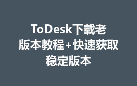 ToDesk下载老版本教程+快速获取稳定版本 一