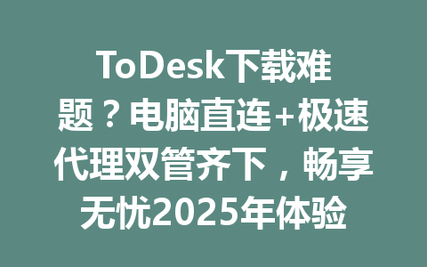 ToDesk下载难题？电脑直连+极速代理双管齐下，畅享无忧2025年体验 一
