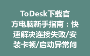 ToDesk下载官方电脑新手指南：快速解决连接失败/安装卡顿/启动异常问题分析-ToDesk远程桌面控制|官方下载