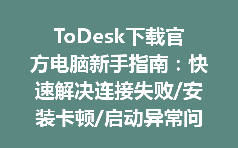 ToDesk下载官方电脑新手指南:快速解决连接失败/安装卡顿/启动异常问题分析 一