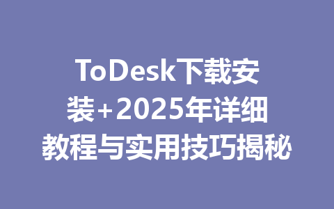 ToDesk下载安装+2025年详细教程与实用技巧揭秘 一