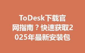 ToDesk下载官网指南？快速获取2025年最新安装包-ToDesk远程桌面控制|官方下载