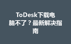 ToDesk下载电脑不了？最新解决指南-ToDesk远程桌面控制|官方下载