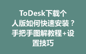 ToDesk下载个人版如何快速安装？手把手图解教程+设置技巧-ToDesk远程桌面控制|官方下载