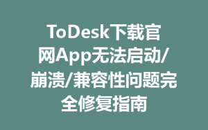ToDesk下载官网App无法启动/崩溃/兼容性问题完全修复指南-ToDesk远程桌面控制|官方下载
