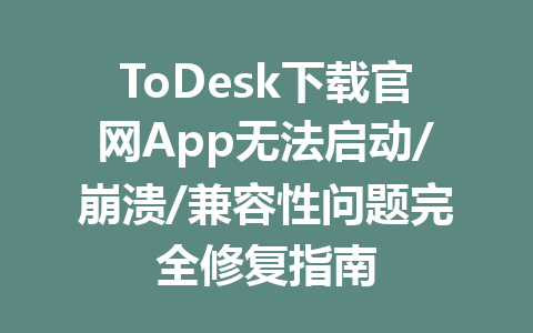 ToDesk下载官网App无法启动/崩溃/兼容性问题完全修复指南 一