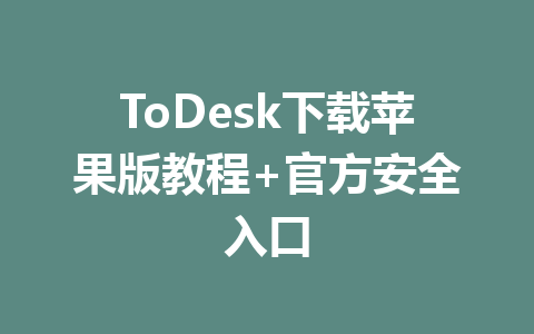 ToDesk下载苹果版教程+官方安全入口 一
