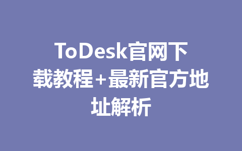 ToDesk官网下载教程+最新官方地址解析 一