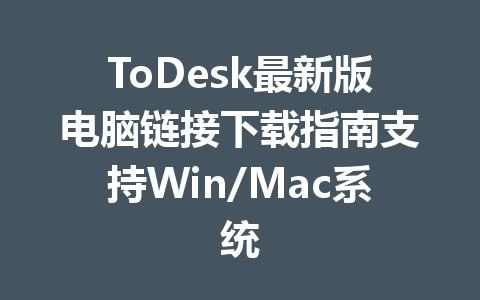 ToDesk最新版电脑链接下载指南支持Win/Mac系统 一
