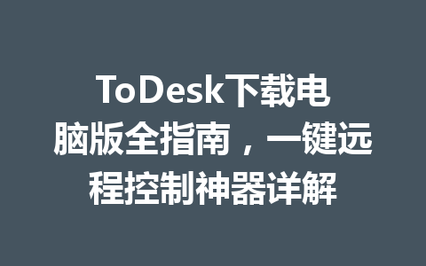 ToDesk下载电脑版全指南,一键远程控制神器详解 一