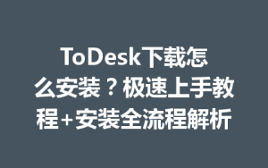 ToDesk下载怎么安装？极速上手教程+安装全流程解析-ToDesk远程桌面控制|官方下载
