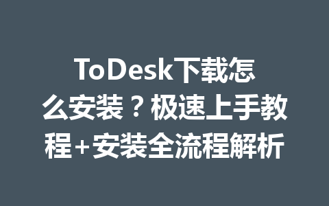 ToDesk下载怎么安装?极速上手教程+安装全流程解析 一
