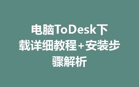 电脑ToDesk下载详细教程+安装步骤解析 一