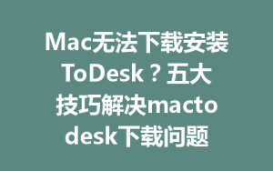 Mac无法下载安装ToDesk？五大技巧解决mactodesk下载问题-ToDesk远程桌面控制|官方下载