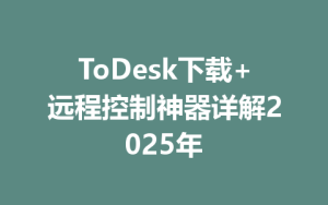 ToDesk下载+远程控制神器详解2025年-ToDesk远程桌面控制|官方下载