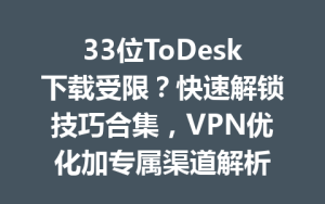 33位ToDesk下载受限？快速解锁技巧合集，VPN优化加专属渠道解析-ToDesk远程桌面控制|官方下载