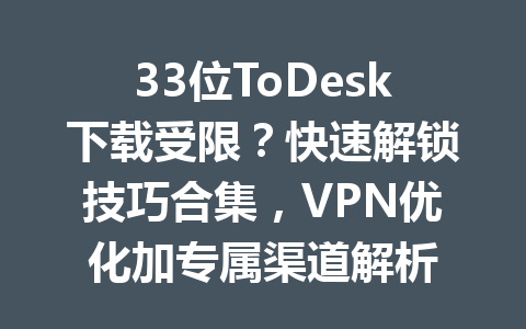 33位ToDesk下载受限？快速解锁技巧合集，VPN优化加专属渠道解析 一