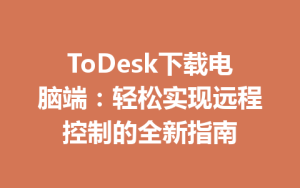 ToDesk下载电脑端：轻松实现远程控制的全新指南-ToDesk远程桌面控制|官方下载
