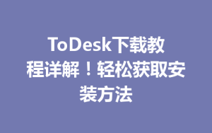 ToDesk下载教程详解！轻松获取安装方法-ToDesk远程桌面控制|官方下载