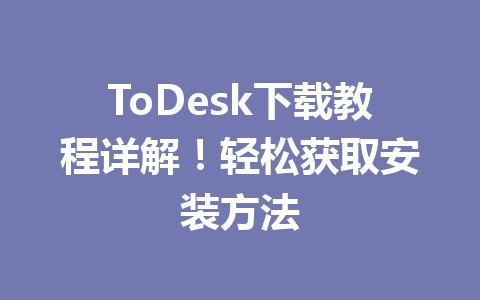 ToDesk下载教程详解!轻松获取安装方法 一