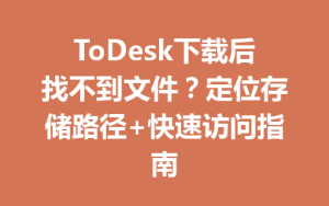 ToDesk下载后找不到文件？定位存储路径+快速访问指南-ToDesk远程桌面控制|官方下载