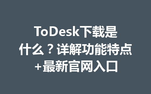 ToDesk下载是什么？详解功能特点+最新官网入口 一
