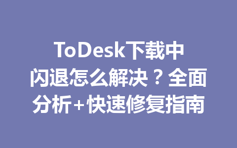 ToDesk下载中闪退怎么解决?全面分析+快速修复指南 一