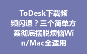 ToDesk下载频频闪退？三个简单方案彻底摆脱烦恼Win/Mac全适用-ToDesk远程桌面控制|官方下载