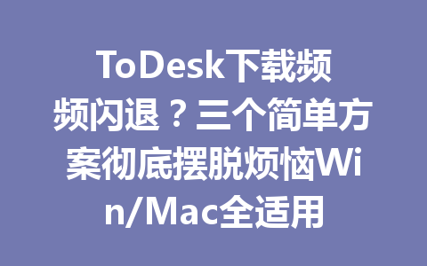 ToDesk下载频频闪退？三个简单方案彻底摆脱烦恼Win/Mac全适用 一