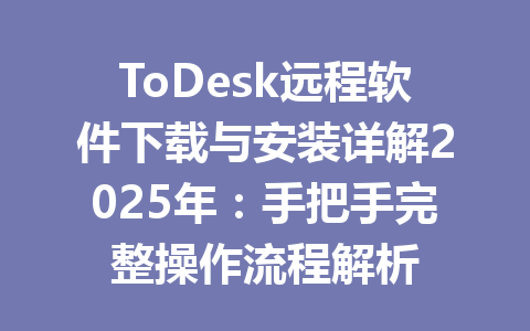 ToDesk远程软件下载与安装详解2025年：手把手完整操作流程解析 一