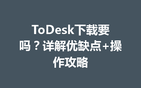 ToDesk下载要吗？详解优缺点+操作攻略 一
