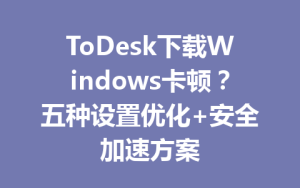 ToDesk下载Windows卡顿？五种设置优化+安全加速方案-ToDesk远程桌面控制|官方下载