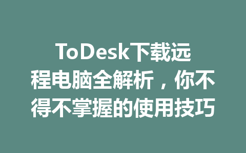 ToDesk下载远程电脑全解析，你不得不掌握的使用技巧 一