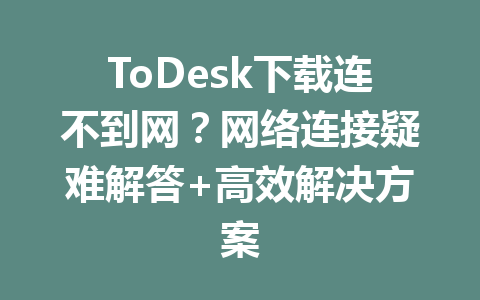 ToDesk下载连不到网?网络连接疑难解答+高效解决方案 一