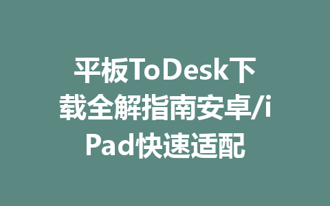 平板ToDesk下载全解指南安卓/iPad快速适配 一