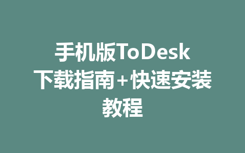 手机版ToDesk下载指南+快速安装教程 一