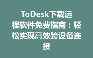ToDesk下载远程软件免费指南：轻松实现高效跨设备连接-ToDesk远程桌面控制|官方下载