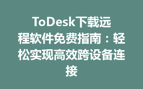 ToDesk下载远程软件免费指南:轻松实现高效跨设备连接 一