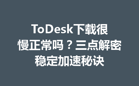 ToDesk下载很慢正常吗?三点解密稳定加速秘诀 一