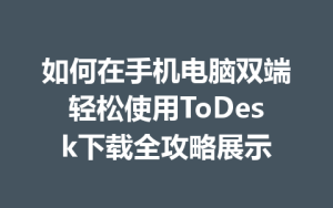 如何在手机电脑双端轻松使用ToDesk下载全攻略展示-ToDesk远程桌面控制|官方下载