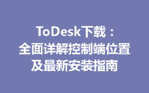 ToDesk下载：全面详解控制端位置及最新安装指南-ToDesk远程桌面控制|官方下载